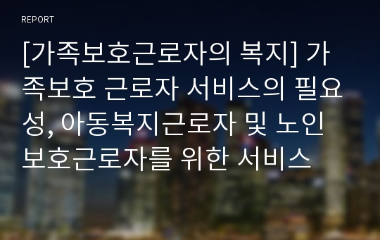 [가족보호근로자의 복지] 가족보호 근로자 서비스의 필요성, 아동복지근로자 및 노인보호근로자를 위한 서비스