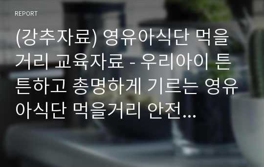 (강추자료) 영유아식단 먹을거리 교육자료 - 우리아이 튼튼하고 총명하게 기르는 영유아식단 먹을거리 안전 교육 자료