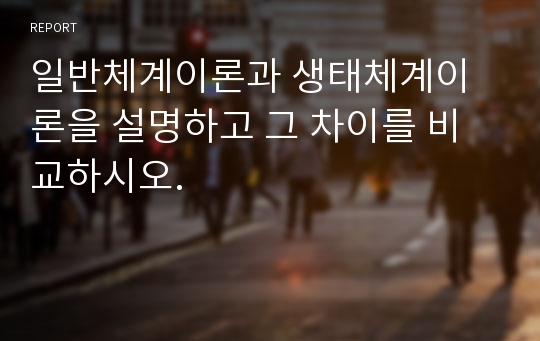 일반체계이론과 생태체계이론을 설명하고 그 차이를 비교하시오.