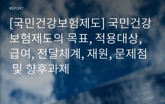 [국민건강보험제도] 국민건강보험제도의 목표, 적용대상, 급여, 전달체계, 재원, 문제점 및 향후과제