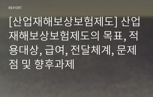 [산업재해보상보험제도] 산업재해보상보험제도의 목표, 적용대상, 급여, 전달체계, 문제점 및 향후과제