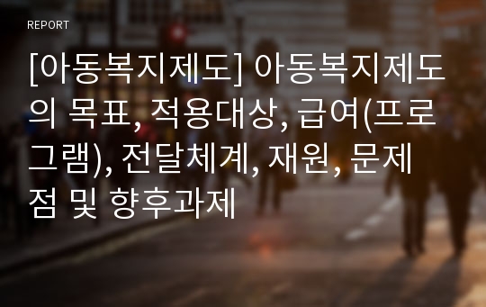 [아동복지제도] 아동복지제도의 목표, 적용대상, 급여(프로그램), 전달체계, 재원, 문제점 및 향후과제