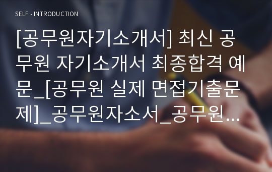 [공무원자기소개서] 최신 공무원 자기소개서 최종합격 예문_[공무원 실제 면접기출문제]_공무원자소서_공무원지원동기_공무원자기소개서합격샘플_공무원자소서합격예문_자기소개서공무원