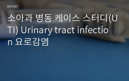 소아과 병동 케이스 스터디(UTI) Urinary tract infection 요로감염
