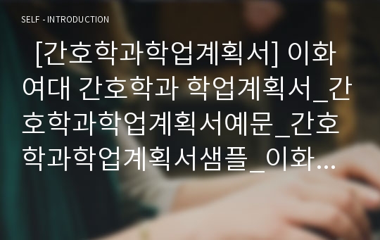 [간호학과 수시자기소개서] 이화여대 간호학과 수시 자소서, 간호학과학업계획서예문, 간호학과학업계획서샘플, 이화여자대학교 간호과학부 수시모집자기소개서, 대입 수시자기소개서