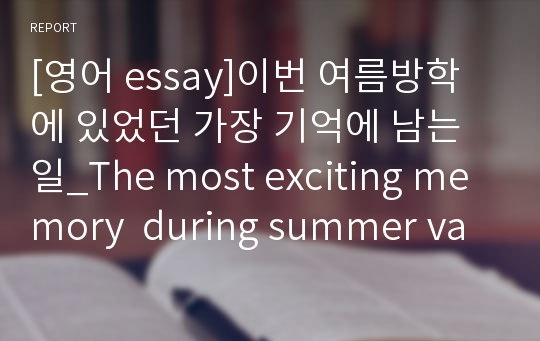 [영어 essay]이번 여름방학에 있었던 가장 기억에 남는 일_The most exciting memory  during summer vacation