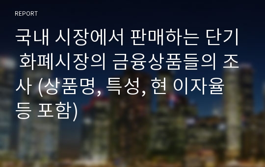 국내 시장에서 판매하는 단기 화폐시장의 금융상품들의 조사 (상품명, 특성, 현 이자율 등 포함)