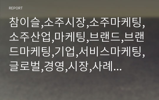 참이슬,소주시장,소주마케팅,소주산업,마케팅,브랜드,브랜드마케팅,기업,서비스마케팅,글로벌,경영,시장,사례,swot,stp,4p