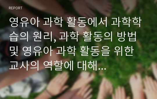 영유아 과학 활동에서 과학학습의 원리, 과학 활동의 방법 및 영유아 과학 활동을 위한 교사의 역할에 대해 서술하시오.