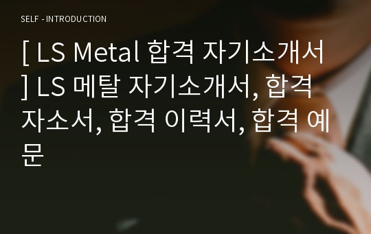 [ LS Metal 합격 자기소개서 ] LS 메탈 자기소개서, 합격 자소서, 합격 이력서, 합격 예문