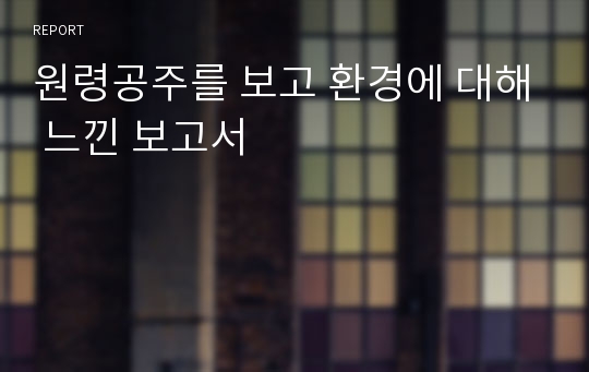 원령공주를 보고 환경에 대해 느낀 보고서