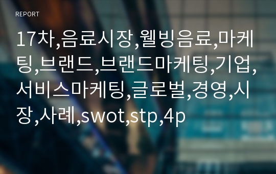 17차,음료시장,웰빙음료,마케팅,브랜드,브랜드마케팅,기업,서비스마케팅,글로벌,경영,시장,사례,swot,stp,4p