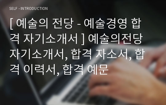 [ 예술의 전당 - 예술경영 합격 자기소개서 ] 예술의전당 자기소개서, 합격 자소서, 합격 이력서, 합격 예문