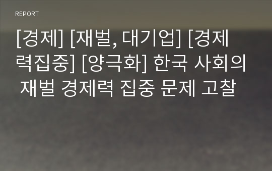 [경제] [재벌, 대기업] [경제력집중] [양극화] 한국 사회의 재벌 경제력 집중 문제 고찰