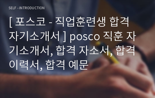 [ 포스코 - 직업훈련생 합격 자기소개서 ] posco 직훈 자기소개서, 합격 자소서, 합격 이력서, 합격 예문