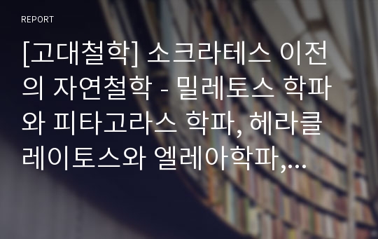 [고대철학] 소크라테스 이전의 자연철학 - 밀레토스 학파와 피타고라스 학파, 헤라클레이토스와 엘레아학파, 기계론자들과 아낙사고라스를 중심으로