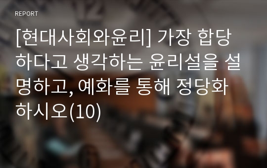 [현대사회와윤리] 가장 합당하다고 생각하는 윤리설을 설명하고, 예화를 통해 정당화 하시오(10)