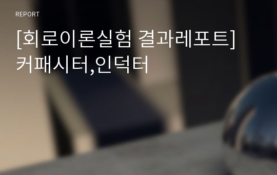 [회로이론실험 결과레포트] 커패시터,인덕터