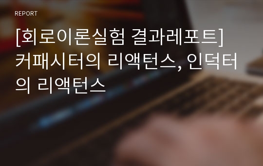 [회로이론실험 결과레포트] 커패시터의 리액턴스, 인덕터의 리액턴스