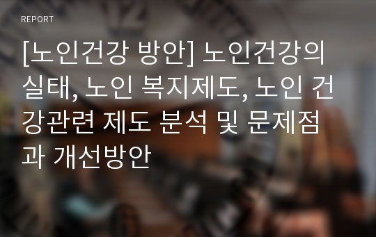 [노인건강 방안] 노인건강의 실태, 노인 복지제도, 노인 건강관련 제도 분석 및 문제점과 개선방안