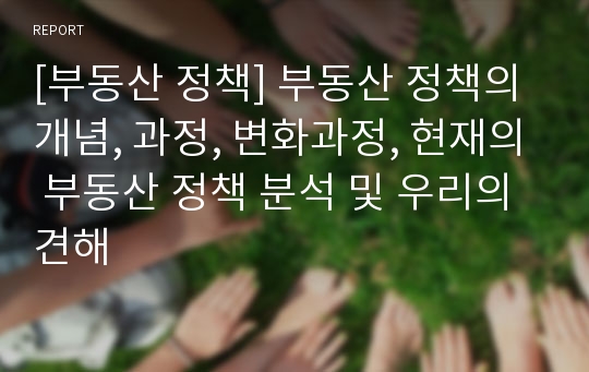 [부동산 정책] 부동산 정책의 개념, 과정, 변화과정, 현재의 부동산 정책 분석 및 우리의 견해