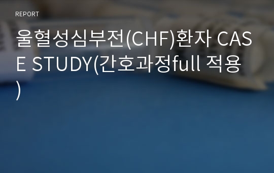 울혈성심부전(CHF)환자 CASE STUDY(간호과정full 적용)