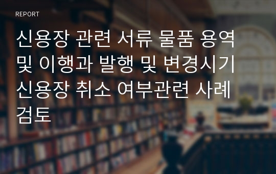 신용장 관련 서류 물품 용역 및 이행과 발행 및 변경시기 신용장 취소 여부관련 사례 검토