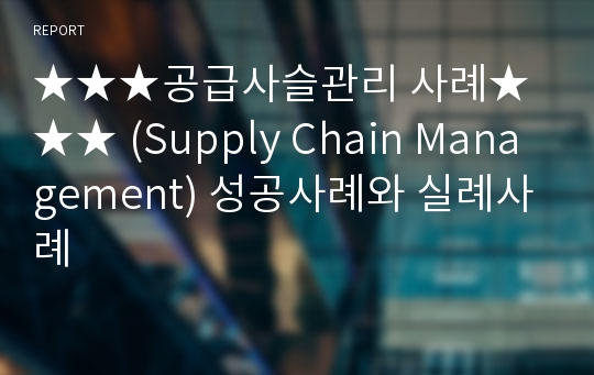 ★★★공급사슬관리 사례★★★ (Supply Chain Management) 성공사례와 실례사례