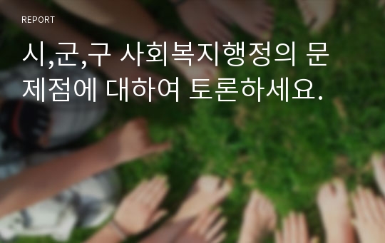 시,군,구 사회복지행정의 문제점에 대하여 토론하세요.