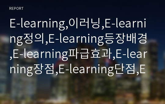 E-learning,이러닝,E-learning정의,E-learning등장배경,E-learning파급효과,E-learning장점,E-learning단점,E-learning미래