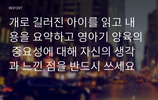 개로 길러진 아이를 읽고 내용을 요약하고 영아기 양육의 중요성에 대해 자신의 생각과 느낀 점을 반드시 쓰세요