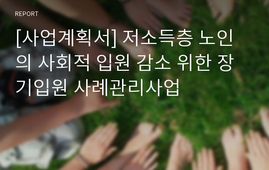 [사업계획서] 저소득층 노인의 사회적 입원 감소 위한 장기입원 사례관리사업