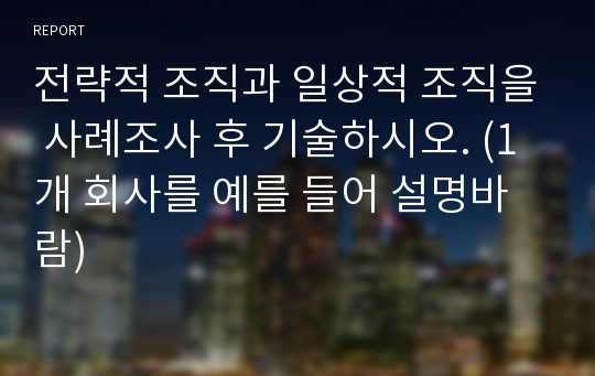 전략적 조직과 일상적 조직을 사례조사 후 기술하시오. (1개 회사를 예를 들어 설명바람)