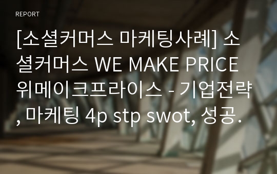 [소셜커머스 마케팅사례] 소셜커머스 WE MAKE PRICE 위메이크프라이스 - 기업전략, 마케팅 4p stp swot, 성공요인 분석