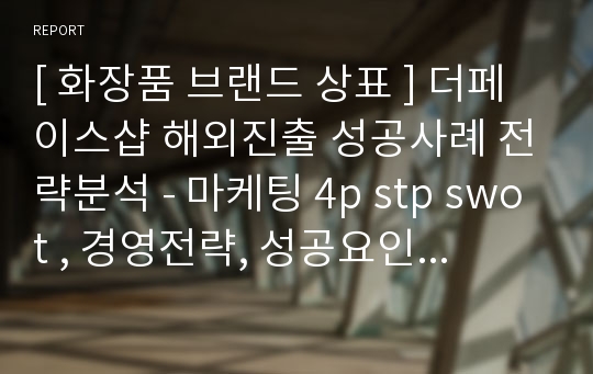 [ 화장품 브랜드 상표 ] 더페이스샵 해외진출 성공사례 전략분석 - 마케팅 4p stp swot , 경영전략, 성공요인, 향후 발전방안 (HWP)