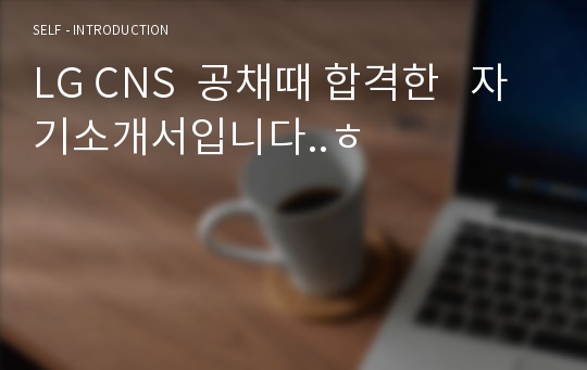 LG CNS  공채때 합격한   자기소개서입니다..ㅎ