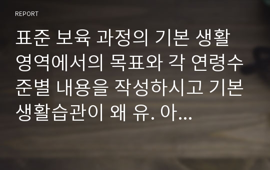 표준 보육 과정의 기본 생활 영역에서의 목표와 각 연령수준별 내용을 작성하시고 기본생활습관이 왜 유. 아동기에 꼭 형성 되어야 하는지 논하시오.