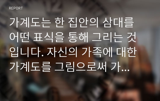 가계도는 한 집안의 삼대를 어떤 표식을 통해 그리는 것입니다. 자신의 가족에 대한 가계도를 그림으로써 가족의 큰 구조 안에서 가족의 구성을 이해하고 서로 어떠한 영향을