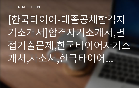 [한국타이어-대졸공채합격자기소개서]합격자기소개서,면접기출문제,한국타이어자기소개서,자소서,한국타이어자소서,한국타이어자기소개서샘플,한국타이어자기소개서예문