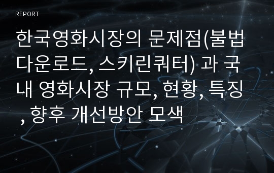 한국영화시장의 문제점(불법다운로드, 스키린쿼터) 과 국내 영화시장 규모, 현황, 특징 , 향후 개선방안 모색