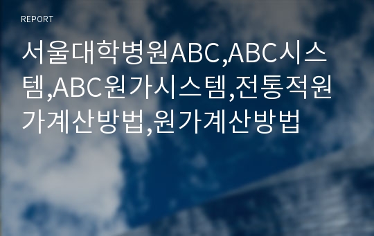 서울대학병원ABC,ABC시스템,ABC원가시스템,전통적원가계산방법,원가계산방법