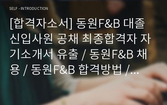 [합격자소서] 동원F&amp;B 대졸 신입사원 공채 최종합격자 자기소개서 유출 / 동원F&amp;B 채용 / 동원F&amp;B 합격방법 / 동원F&amp;B 영업 / 영업사원 자기소개서 / 영업직 자소서 / 동원에프엔비 영업