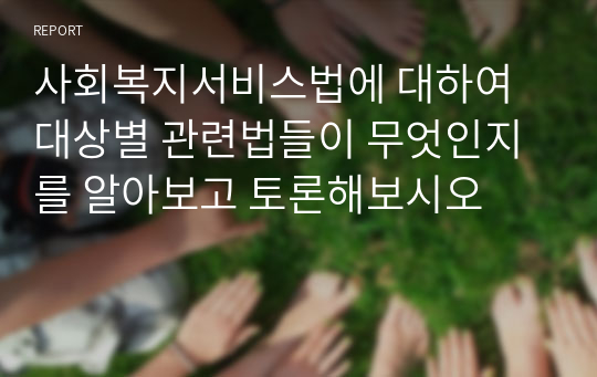 사회복지서비스법에 대하여 대상별 관련법들이 무엇인지를 알아보고 토론해보시오