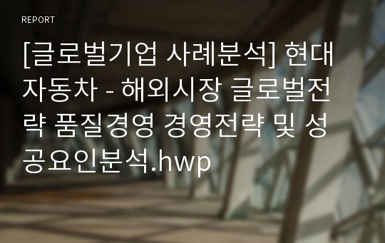 [글로벌기업 사례분석] 현대자동차 - 해외시장 글로벌전략 품질경영 경영전략 및 성공요인분석.hwp