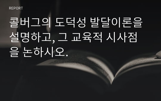 콜버그의 도덕성 발달이론을 설명하고, 그 교육적 시사점을 논하시오.