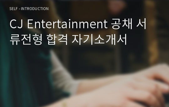 CJ Entertainment 공채 서류전형 합격 자기소개서