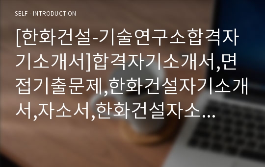 [한화건설-기술연구소합격자기소개서]합격자기소개서,면접기출문제,한화건설자기소개서,자소서,한화건설자소서,한화건설자기소개서샘플,한화건설자기소개서예문,한화자기소개서자소서