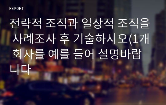 전략적 조직과 일상적 조직을 사례조사 후 기술하시오(1개 회사를 예를 들어 설명바랍니다