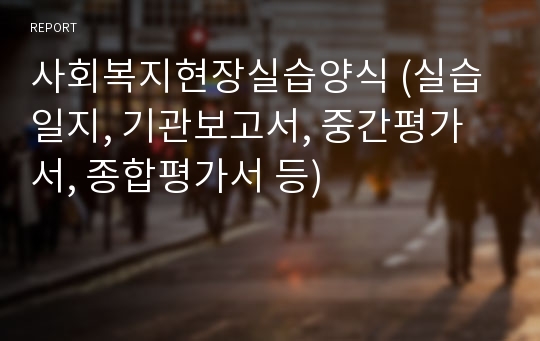 사회복지현장실습양식 (실습일지, 기관보고서, 중간평가서, 종합평가서 등)