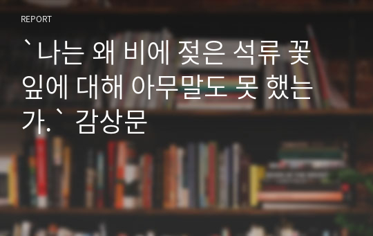 `나는 왜 비에 젖은 석류 꽃잎에 대해 아무말도 못 했는가.` 감상문